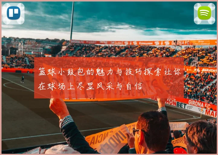篮球小鼓包的魅力与技巧探索让你在球场上尽显风采与自信