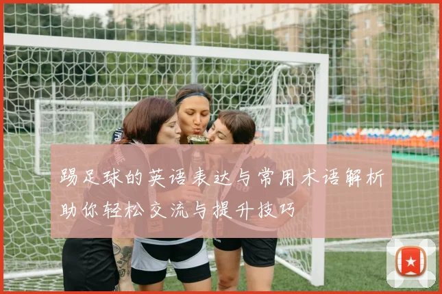 踢足球的英语表达与常用术语解析助你轻松交流与提升技巧