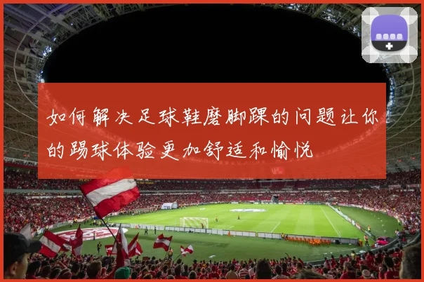 如何解决足球鞋磨脚踝的问题让你的踢球体验更加舒适和愉悦