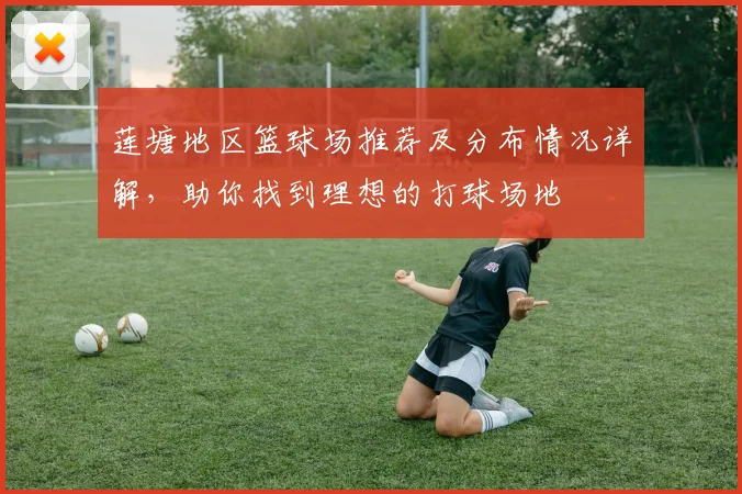 莲塘地区篮球场推荐及分布情况详解，助你找到理想的打球场地