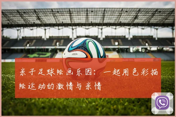 亲子足球绘画乐园：一起用色彩描绘运动的激情与亲情