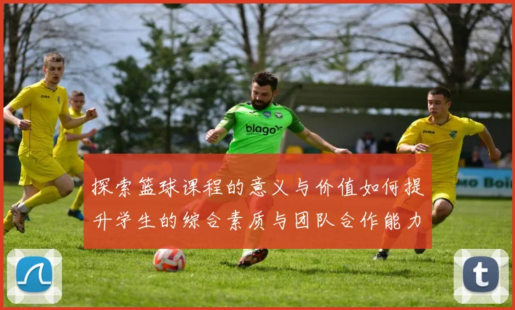 探索篮球课程的意义与价值如何提升学生的综合素质与团队合作能力