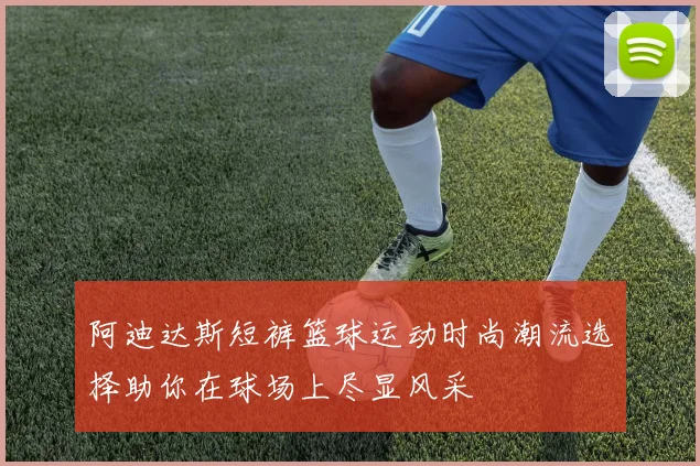 阿迪达斯短裤篮球运动时尚潮流选择助你在球场上尽显风采