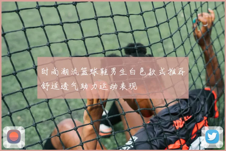 时尚潮流篮球鞋男生白色款式推荐舒适透气助力运动表现