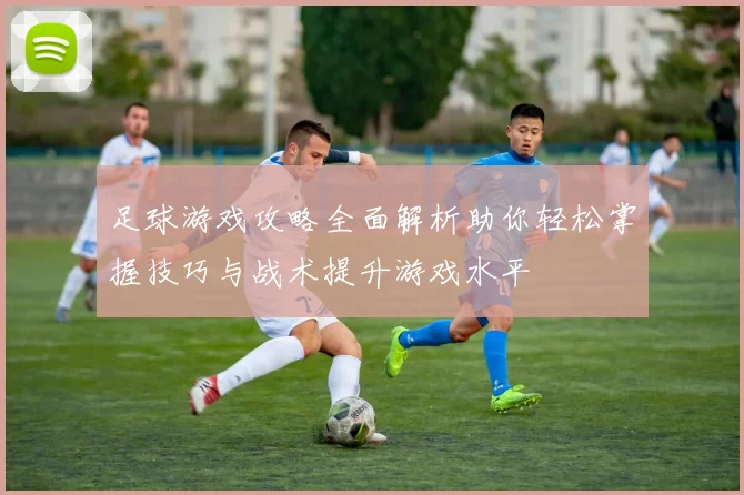 足球游戏攻略全面解析助你轻松掌握技巧与战术提升游戏水平