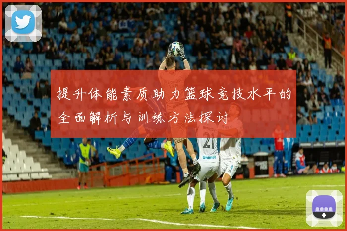 提升体能素质助力篮球竞技水平的全面解析与训练方法探讨