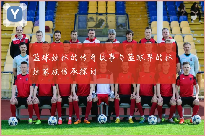 篮球姓林的传奇故事与篮球界的林姓家族传承探讨