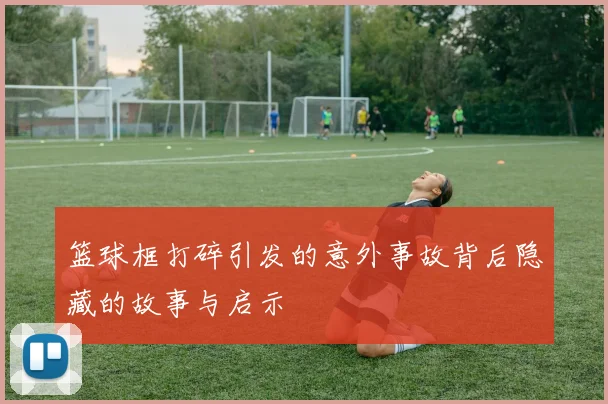 篮球框打碎引发的意外事故背后隐藏的故事与启示