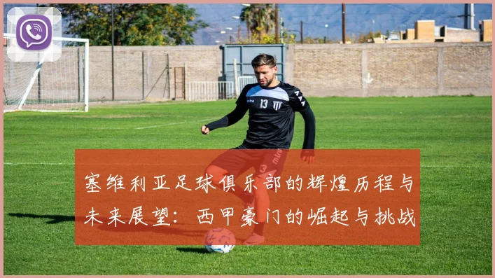塞维利亚足球俱乐部的辉煌历程与未来展望：西甲豪门的崛起与挑战