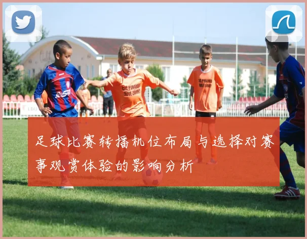 足球比赛转播机位布局与选择对赛事观赏体验的影响分析