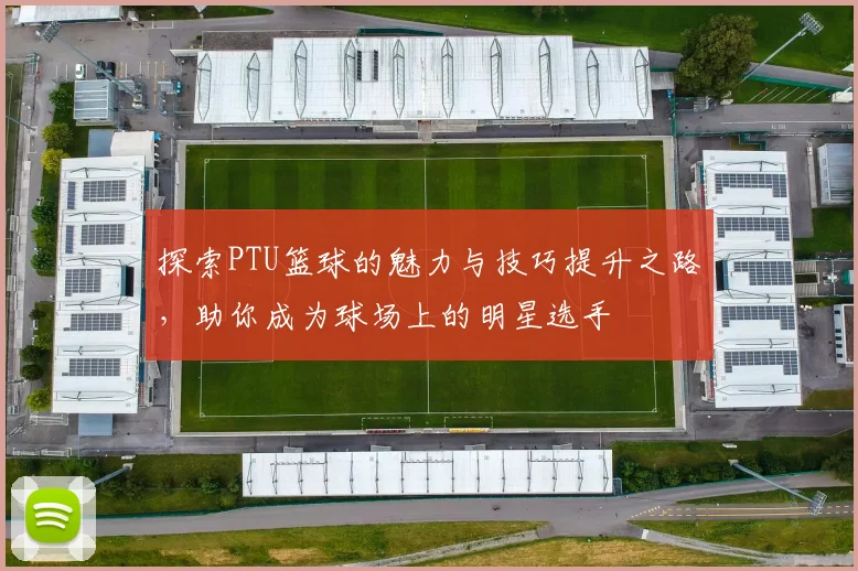 探索PTU篮球的魅力与技巧提升之路，助你成为球场上的明星选手