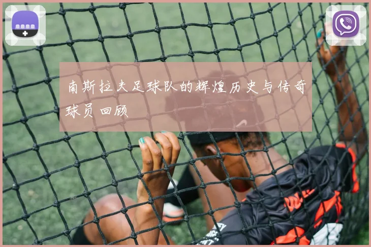 南斯拉夫足球队的辉煌历史与传奇球员回顾
