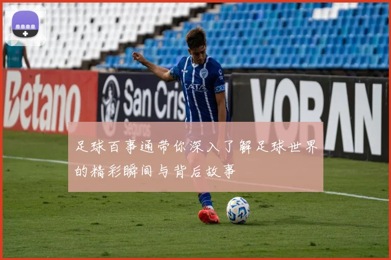 足球百事通带你深入了解足球世界的精彩瞬间与背后故事