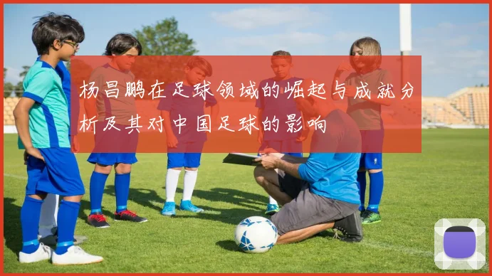 杨昌鹏在足球领域的崛起与成就分析及其对中国足球的影响